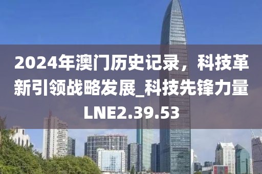 2024年澳門(mén)歷史記錄，科技革新引領(lǐng)戰(zhàn)略發(fā)展_科技先鋒力量LNE2.39.53