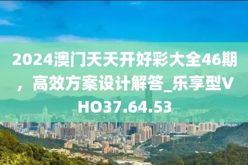 2024澳門天天開好彩大全46期，高效方案設(shè)計(jì)解答_樂享型VHO37.64.53