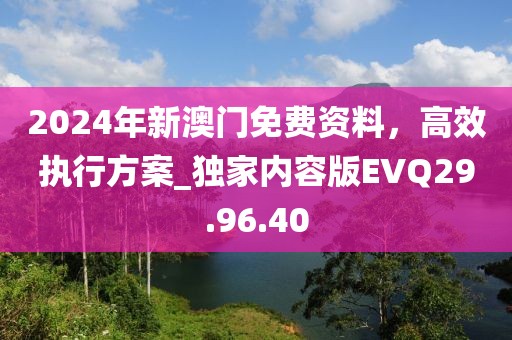 2024年新澳門免費(fèi)資料，高效執(zhí)行方案_獨(dú)家內(nèi)容版EVQ29.96.40