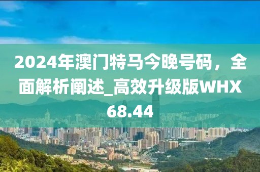 2024年澳門特馬今晚號碼，全面解析闡述_高效升級版WHX68.44