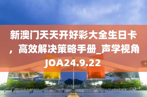 新澳門天天開好彩大全生日卡，高效解決策略手冊_聲學視角JOA24.9.22