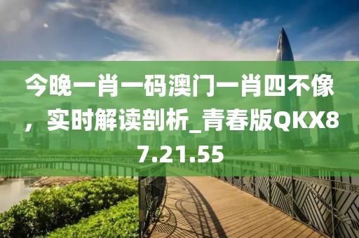 今晚一肖一碼澳門一肖四不像，實時解讀剖析_青春版QKX87.21.55