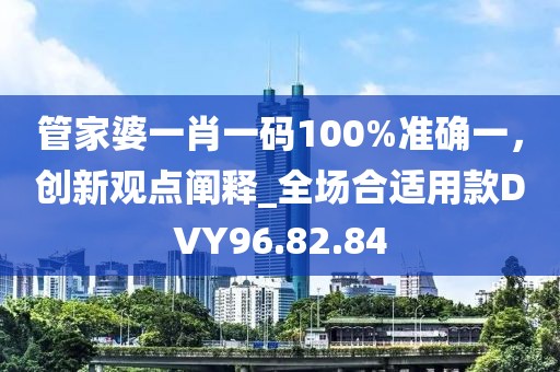 管家婆一肖一碼100%準確一，創(chuàng)新觀點闡釋_全場合適用款DVY96.82.84