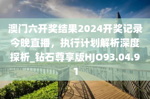 澳門六開獎(jiǎng)結(jié)果2024開獎(jiǎng)記錄今晚直播，執(zhí)行計(jì)劃解析深度探析_鉆石尊享版HJO93.04.91