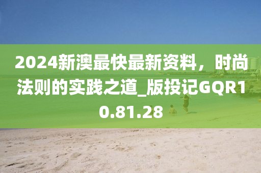 2024新澳最快最新資料，時尚法則的實踐之道_版投記GQR10.81.28