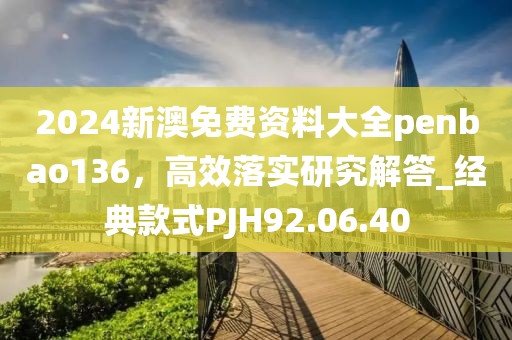 2024新澳免費(fèi)資料大全penbao136，高效落實研究解答_經(jīng)典款式PJH92.06.40