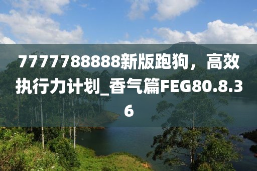 7777788888新版跑狗，高效執(zhí)行力計(jì)劃_香氣篇FEG80.8.36