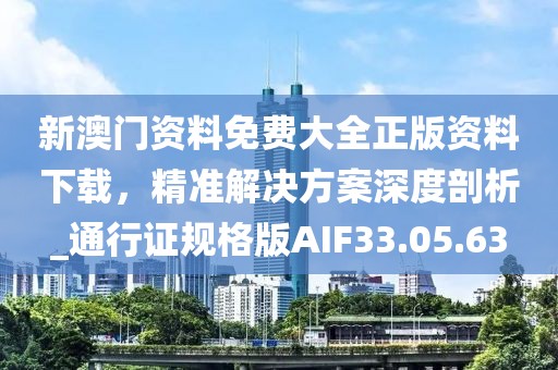 新澳門資料免費大全正版資料下載，精準解決方案深度剖析_通行證規(guī)格版AIF33.05.63