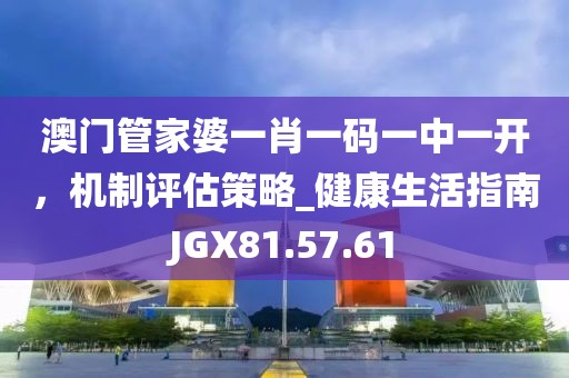 澳門管家婆一肖一碼一中一開，機制評估策略_健康生活指南JGX81.57.61