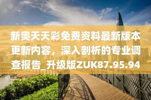 新奧天天彩免費資料最新版本更新內(nèi)容，深入剖析的專業(yè)調(diào)查報告_升級版ZUK87.95.94