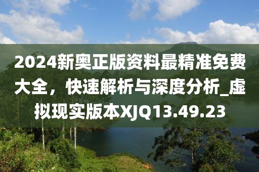 2024新奧正版資料最精準免費大全，快速解析與深度分析_虛擬現(xiàn)實版本XJQ13.49.23