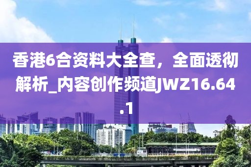 香港6合資料大全查，全面透徹解析_內(nèi)容創(chuàng)作頻道JWZ16.64.1