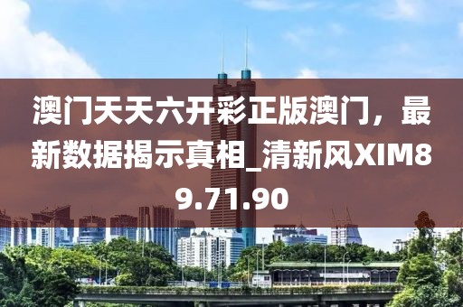 澳門天天六開彩正版澳門，最新數(shù)據(jù)揭示真相_清新風(fēng)XIM89.71.90