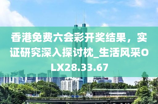 香港免費六會彩開獎結果，實證研究深入探討枕_生活風采OLX28.33.67