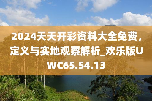 2024天天開彩資料大全免費(fèi)，定義與實(shí)地觀察解析_歡樂版UWC65.54.13