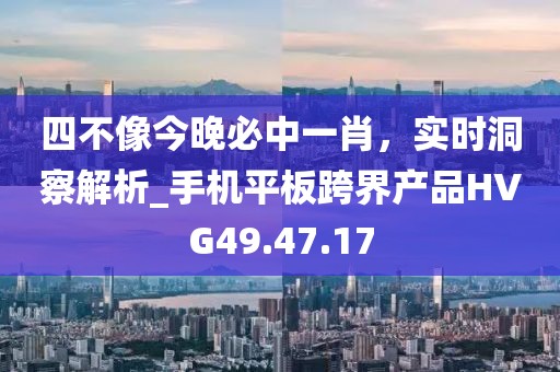 四不像今晚必中一肖，實(shí)時(shí)洞察解析_手機(jī)平板跨界產(chǎn)品HVG49.47.17