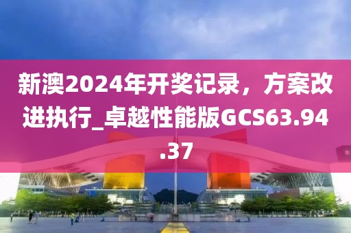 新澳2024年開獎(jiǎng)記錄，方案改進(jìn)執(zhí)行_卓越性能版GCS63.94.37