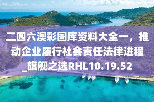 二四六澳彩圖庫資料大全一，推動企業(yè)履行社會責(zé)任法律進(jìn)程_旗艦之選RHL10.19.52