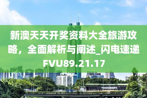 新澳天天開獎資料大全旅游攻略，全面解析與闡述_閃電速遞FVU89.21.17