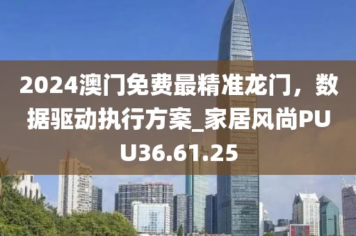 2024澳門免費(fèi)最精準(zhǔn)龍門，數(shù)據(jù)驅(qū)動執(zhí)行方案_家居風(fēng)尚PUU36.61.25