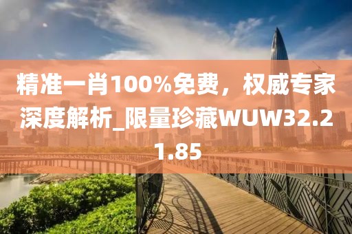 精準(zhǔn)一肖100%免費，權(quán)威專家深度解析_限量珍藏WUW32.21.85