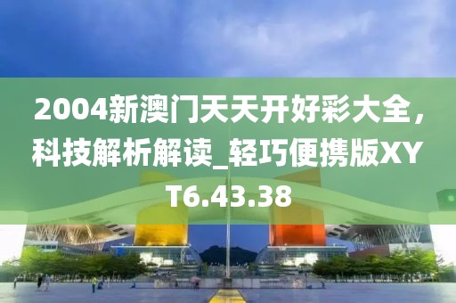 2004新澳門天天開好彩大全，科技解析解讀_輕巧便攜版XYT6.43.38