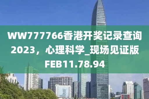 WW777766香港開獎記錄查詢2023，心理科學(xué)_現(xiàn)場見證版FEB11.78.94