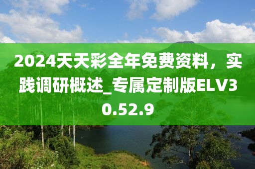 2024天天彩全年免費(fèi)資料，實(shí)踐調(diào)研概述_專屬定制版ELV30.52.9