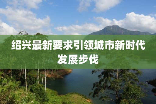 紹興最新要求引領城市新時代發(fā)展步伐