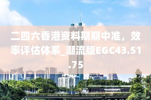 二四六香港資料期期中準(zhǔn)，效率評(píng)估體系_潮流版EGC43.51.75