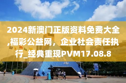 2024新澳門正版資料免費(fèi)大全,福彩公益網(wǎng)，企業(yè)社會(huì)責(zé)任執(zhí)行_經(jīng)典重現(xiàn)PVM17.08.8