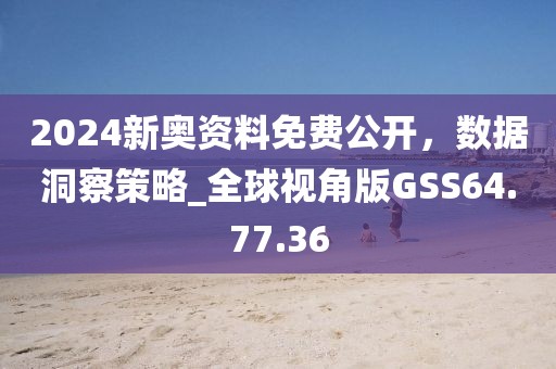 2024新奧資料免費公開，數(shù)據(jù)洞察策略_全球視角版GSS64.77.36