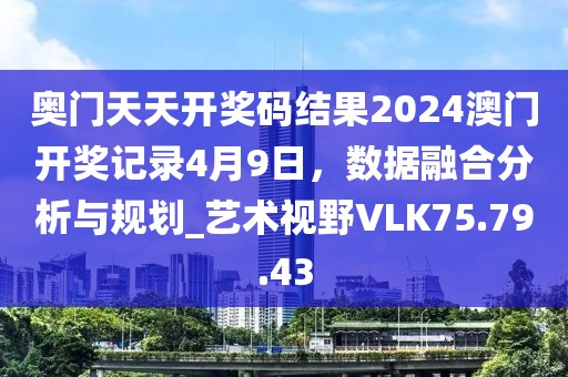 奧門天天開獎(jiǎng)碼結(jié)果2024澳門開獎(jiǎng)記錄4月9日，數(shù)據(jù)融合分析與規(guī)劃_藝術(shù)視野VLK75.79.43