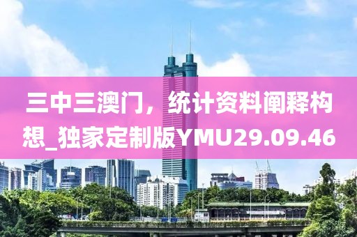 三中三澳門，統(tǒng)計(jì)資料闡釋構(gòu)想_獨(dú)家定制版YMU29.09.46