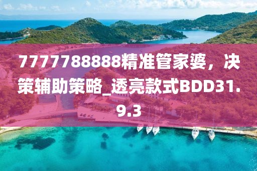 7777788888精準(zhǔn)管家婆，決策輔助策略_透亮款式BDD31.9.3