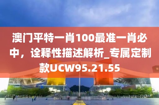 澳門平特一肖100最準一肖必中，詮釋性描述解析_專屬定制款UCW95.21.55