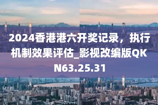 2024香港港六開獎記錄，執(zhí)行機制效果評估_影視改編版QKN63.25.31