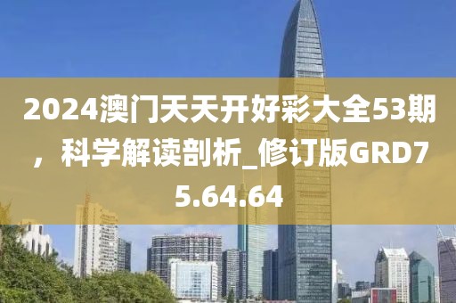 2024澳門天天開好彩大全53期，科學(xué)解讀剖析_修訂版GRD75.64.64