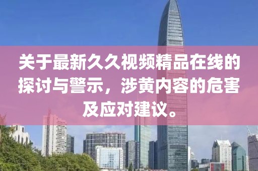 關(guān)于最新久久視頻精品在線的探討與警示，涉黃內(nèi)容的危害及應(yīng)對建議。