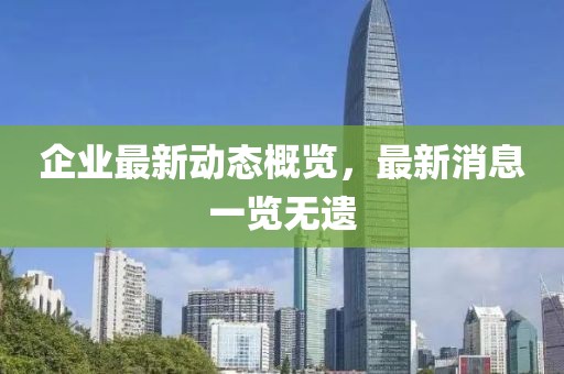 企業(yè)最新動態(tài)概覽，最新消息一覽無遺