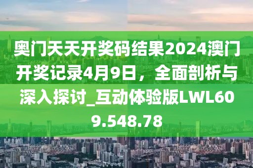 奧門天天開獎碼結(jié)果2024澳門開獎記錄4月9日，全面剖析與深入探討_互動體驗版LWL609.548.78