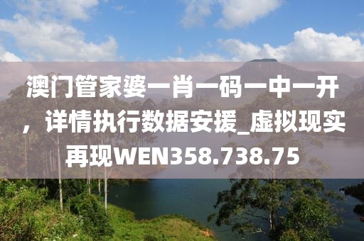 澳門管家婆一肖一碼一中一開，詳情執(zhí)行數(shù)據(jù)安援_虛擬現(xiàn)實再現(xiàn)WEN358.738.75