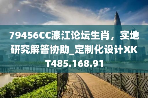 79456CC濠江論壇生肖，實地研究解答協(xié)助_定制化設(shè)計XKT485.168.91