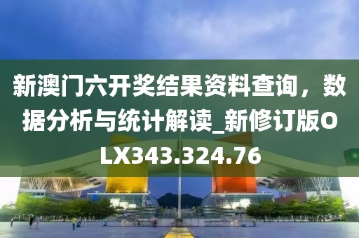 新澳門六開獎結果資料查詢，數據分析與統(tǒng)計解讀_新修訂版OLX343.324.76