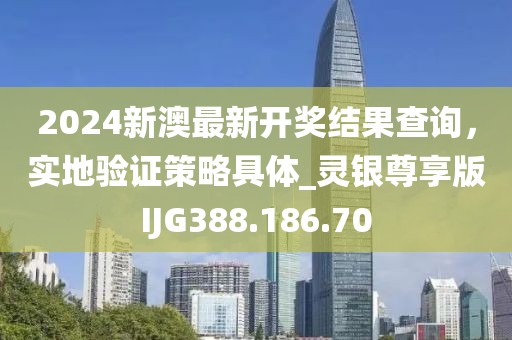 2024新澳最新開獎結果查詢，實地驗證策略具體_靈銀尊享版IJG388.186.70