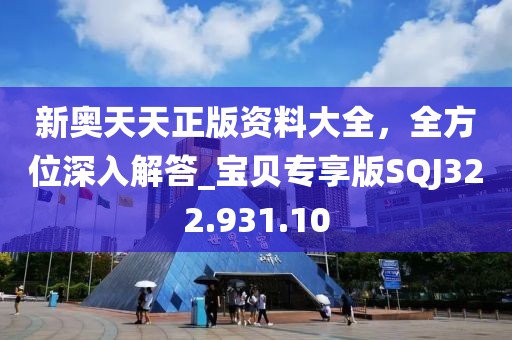 新奧天天正版資料大全，全方位深入解答_寶貝專享版SQJ322.931.10