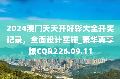 2024澳門天天開好彩大全開獎(jiǎng)記錄，全面設(shè)計(jì)實(shí)施_豪華尊享版CQR226.09.11