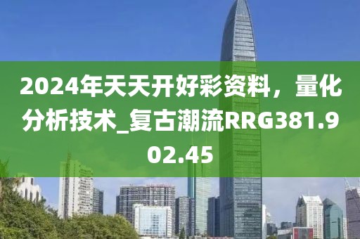 2024年天天開好彩資料，量化分析技術(shù)_復(fù)古潮流RRG381.902.45