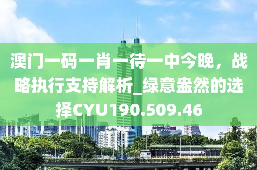 澳門一碼一肖一待一中今晚，戰(zhàn)略執(zhí)行支持解析_綠意盎然的選擇CYU190.509.46