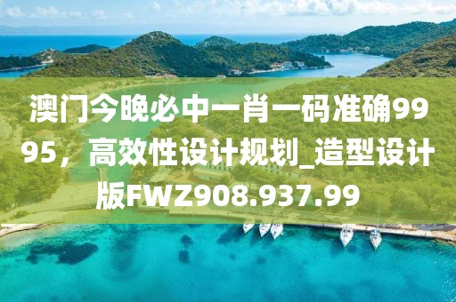 澳門今晚必中一肖一碼準(zhǔn)確9995，高效性設(shè)計(jì)規(guī)劃_造型設(shè)計(jì)版FWZ908.937.99